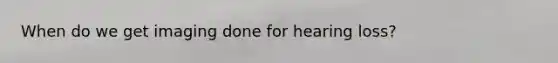 When do we get imaging done for hearing loss?