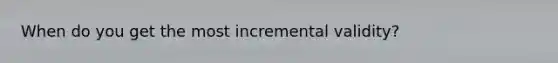 When do you get the most incremental validity?