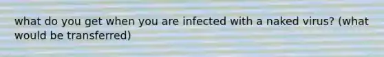 what do you get when you are infected with a naked virus? (what would be transferred)