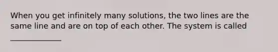 When you get infinitely many solutions, the two lines are the same line and are on top of each other. The system is called _____________