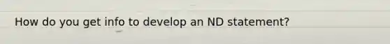 How do you get info to develop an ND statement?