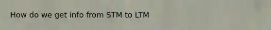 How do we get info from STM to LTM