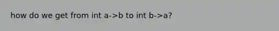 how do we get from int a->b to int b->a?