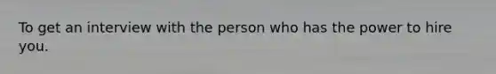 To get an interview with the person who has the power to hire you.