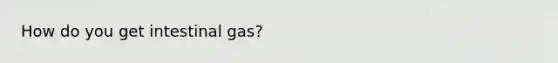 How do you get intestinal gas?