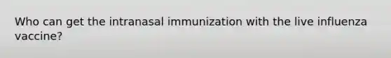 Who can get the intranasal immunization with the live influenza vaccine?