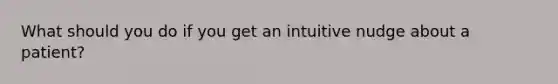 What should you do if you get an intuitive nudge about a patient?