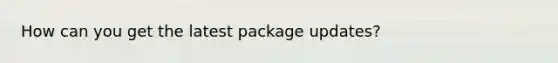 How can you get the latest package updates?