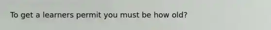 To get a learners permit you must be how old?