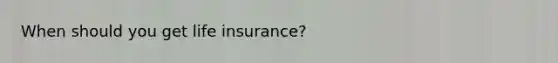 When should you get life insurance?