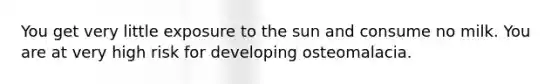 You get very little exposure to the sun and consume no milk. You are at very high risk for developing osteomalacia.