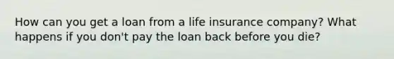 How can you get a loan from a life insurance company? What happens if you don't pay the loan back before you die?