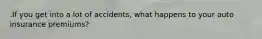 .If you get into a lot of accidents, what happens to your auto insurance premiums?