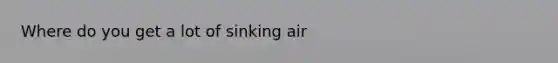 Where do you get a lot of sinking air