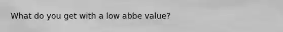 What do you get with a low abbe value?