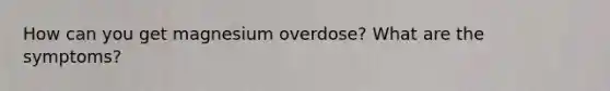 How can you get magnesium overdose? What are the symptoms?