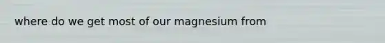 where do we get most of our magnesium from