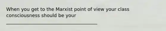 When you get to the Marxist point of view your class consciousness should be your _______________________________________