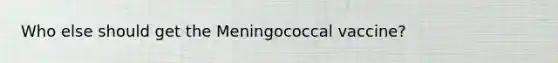 Who else should get the Meningococcal vaccine?