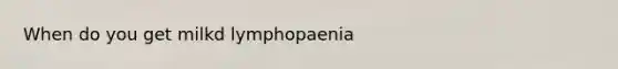 When do you get milkd lymphopaenia