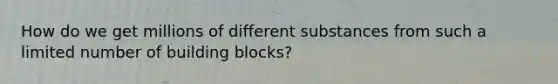 How do we get millions of different substances from such a limited number of building blocks?