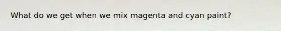 What do we get when we mix magenta and cyan paint?