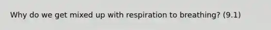 Why do we get mixed up with respiration to breathing? (9.1)