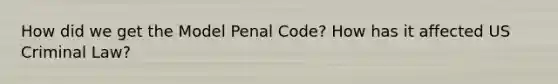 How did we get the Model Penal Code? How has it affected US Criminal Law?