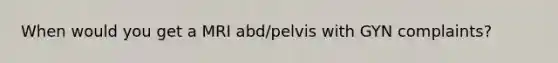 When would you get a MRI abd/pelvis with GYN complaints?