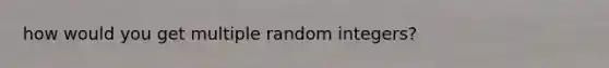 how would you get multiple random integers?