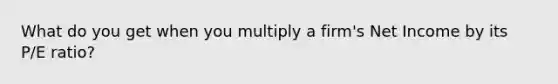 What do you get when you multiply a firm's Net Income by its P/E ratio?