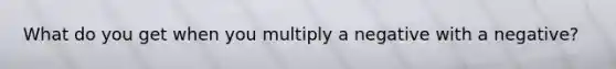 What do you get when you multiply a negative with a negative?