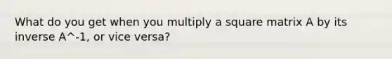 What do you get when you multiply a square matrix A by its inverse A^-1, or vice versa?