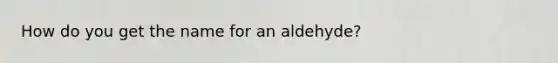 How do you get the name for an aldehyde?