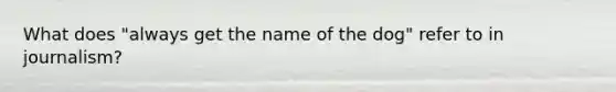 What does "always get the name of the dog" refer to in journalism?