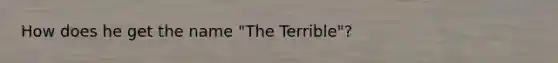 How does he get the name "The Terrible"?