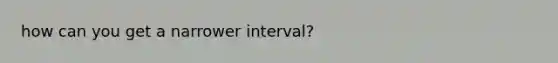 how can you get a narrower interval?