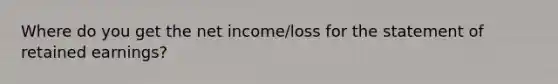 Where do you get the net income/loss for the statement of retained earnings?