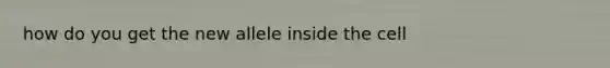 how do you get the new allele inside the cell