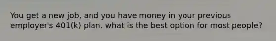 You get a new job, and you have money in your previous employer's 401(k) plan. what is the best option for most people?