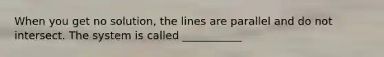 When you get no solution, the lines are parallel and do not intersect. The system is called ___________