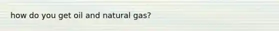 how do you get oil and natural gas?