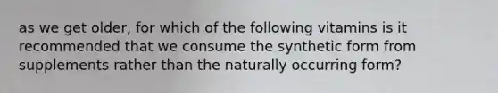 as we get older, for which of the following vitamins is it recommended that we consume the synthetic form from supplements rather than the naturally occurring form?