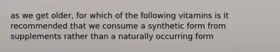 as we get older, for which of the following vitamins is it recommended that we consume a synthetic form from supplements rather than a naturally occurring form