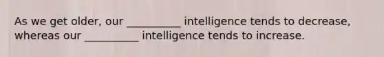 As we get older, our __________ intelligence tends to decrease, whereas our __________ intelligence tends to increase.