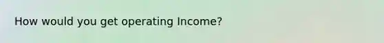 How would you get operating Income?