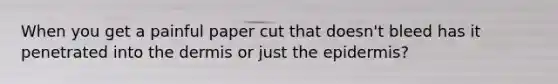 When you get a painful paper cut that doesn't bleed has it penetrated into the dermis or just the epidermis?