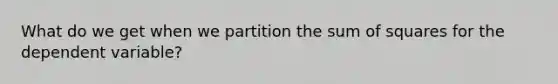 What do we get when we partition the <a href='https://www.questionai.com/knowledge/k1Z9hdLZpo-sum-of-squares' class='anchor-knowledge'>sum of squares</a> for the dependent variable?