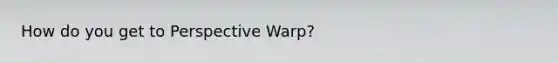 How do you get to Perspective Warp?