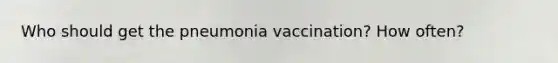 Who should get the pneumonia vaccination? How often?